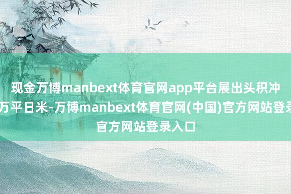 现金万博manbext体育官网app平台展出头积冲破10万平日米-万博manbext体育官网(中国)官方网站登录入口