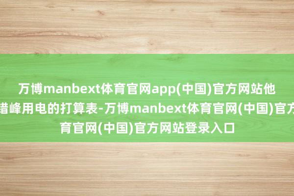 万博manbext体育官网app(中国)官方网站他们提前排好了错峰用电的打算表-万博manbext体育官网(中国)官方网站登录入口