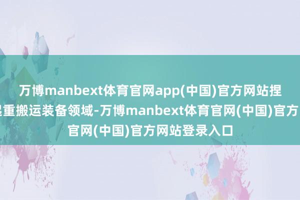 万博manbext体育官网app(中国)官方网站捏续深耕物料起重搬运装备领域-万博manbext体育官网(中国)官方网站登录入口