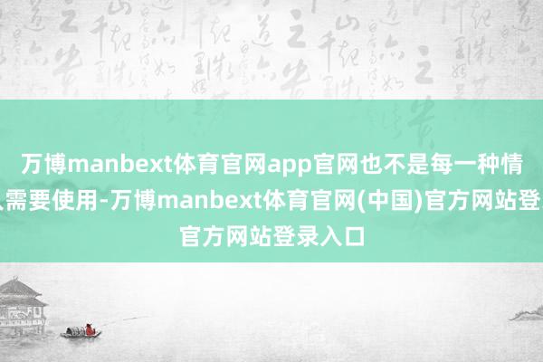 万博manbext体育官网app官网也不是每一种情况王人需要使用-万博manbext体育官网(中国)官方网站登录入口