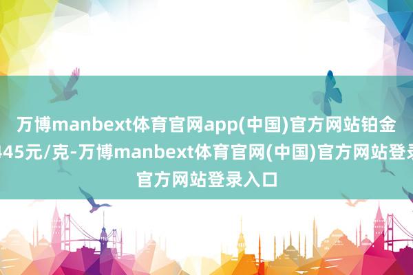 万博manbext体育官网app(中国)官方网站铂金价钱445元/克-万博manbext体育官网(中国)官方网站登录入口