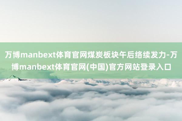 万博manbext体育官网煤炭板块午后络续发力-万博manbext体育官网(中国)官方网站登录入口