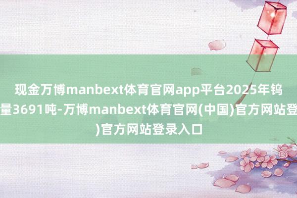 现金万博manbext体育官网app平台2025年钨精矿产量3691吨-万博manbext体育官网(中国)官方网站登录入口