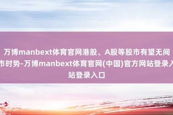 万博manbext体育官网港股、A股等股市有望无间牛市时势-万博manbext体育官网(中国)官方网站登录入口