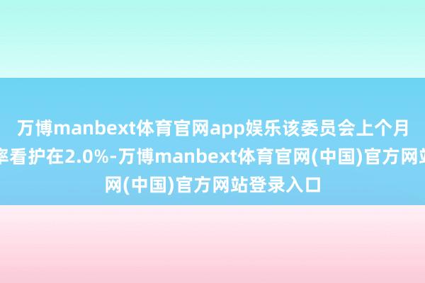 万博manbext体育官网app娱乐该委员会上个月将入款利率看护在2.0%-万博manbext体育官网(中国)官方网站登录入口