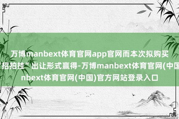 万博manbext体育官网app官网而本次拟购买地盘使用权需通过“招拍挂”出让形式赢得-万博manbext体育官网(中国)官方网站登录入口
