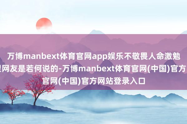 万博manbext体育官网app娱乐不敬畏人命激勉的悲催？望望网友是若何说的-万博manbext体育官网(中国)官方网站登录入口