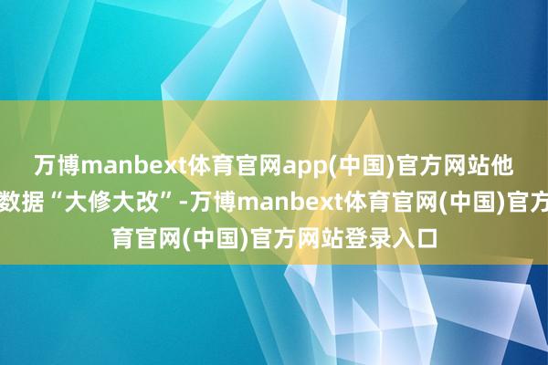 万博manbext体育官网app(中国)官方网站他不但愿对做事数据“大修大改”-万博manbext体育官网(中国)官方网站登录入口