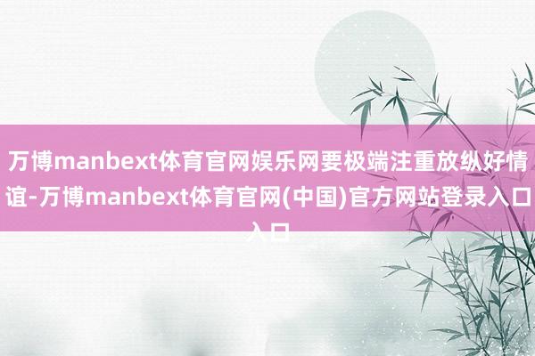 万博manbext体育官网娱乐网要极端注重放纵好情谊-万博manbext体育官网(中国)官方网站登录入口