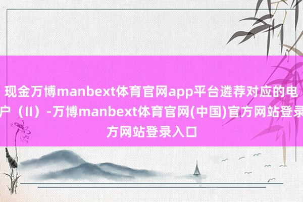 现金万博manbext体育官网app平台遴荐对应的电子账户(II)-万博manbext体育官网(中国)官方网站登录入口