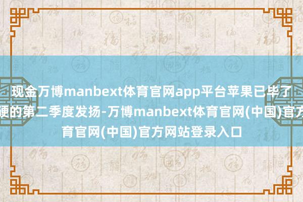 现金万博manbext体育官网app平台苹果已毕了有史以来最强硬的第二季度发扬-万博manbext体育官网(中国)官方网站登录入口