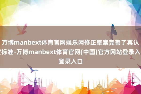 万博manbext体育官网娱乐网修正草案完善了其认定标准-万博manbext体育官网(中国)官方网站登录入口