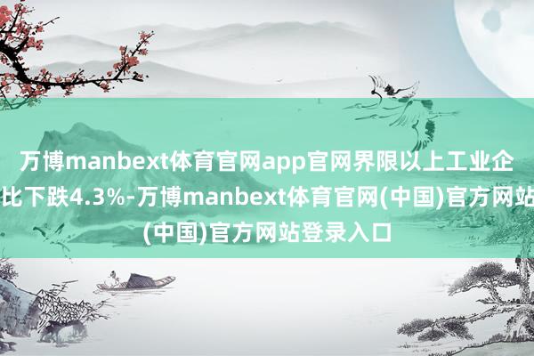 万博manbext体育官网app官网界限以上工业企业利润同比下跌4.3%-万博manbext体育官网(中国)官方网站登录入口