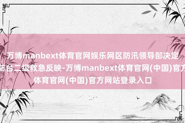 万博manbext体育官网娱乐网区防汛领导部决定同期运行防汛防台二级救急反映-万博manbext体育官网(中国)官方网站登录入口
