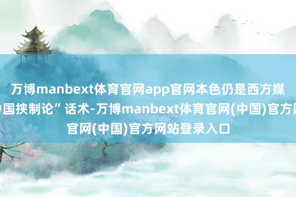 万博manbext体育官网app官网本色仍是西方媒体一贯的“中国挟制论”话术-万博manbext体育官网(中国)官方网站登录入口