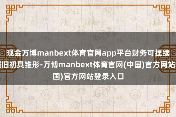 现金万博manbext体育官网app平台财务可捏续性闭环照旧初具雏形-万博manbext体育官网(中国)官方网站登录入口