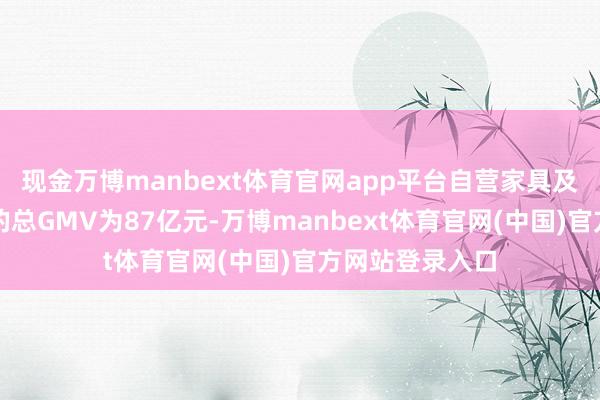 现金万博manbext体育官网app平台自营家具及直播电贸易务的总GMV为87亿元-万博manbext体育官网(中国)官方网站登录入口