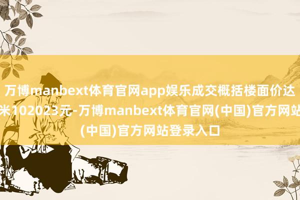万博manbext体育官网app娱乐成交概括楼面价达到每闲居米102023元-万博manbext体育官网(中国)官方网站登录入口