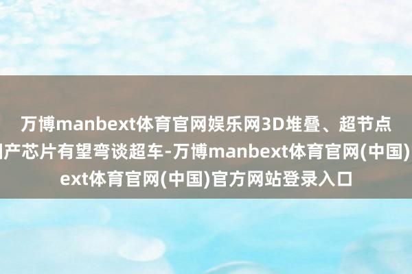 万博manbext体育官网娱乐网3D堆叠、超节点等新兴时期使得国产芯片有望弯谈超车-万博manbext体育官网(中国)官方网站登录入口