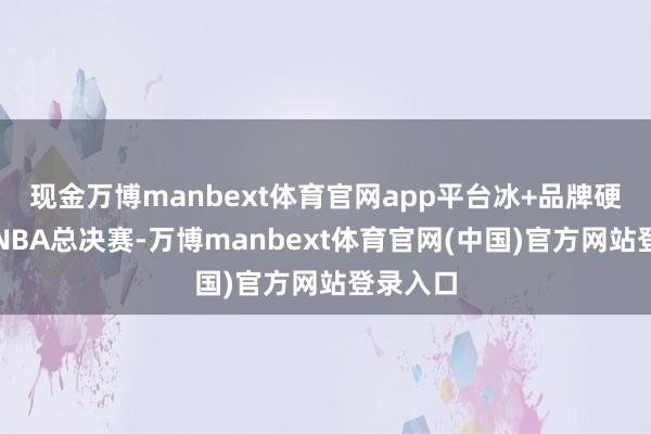 现金万博manbext体育官网app平台冰+品牌硬广霸屏NBA总决赛-万博manbext体育官网(中国)官方网站登录入口