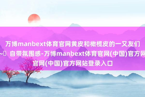 万博manbext体育官网黄皮和橄榄皮的一又友们可宽心尝试~✨自带氛围感-万博manbext体育官网(中国)官方网站登录入口