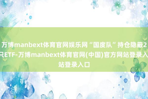 万博manbext体育官网娱乐网“国度队”持仓隐蔽26只ETF-万博manbext体育官网(中国)官方网站登录入口