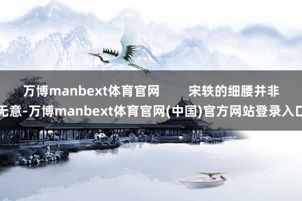 万博manbext体育官网        宋轶的细腰并非无意-万博manbext体育官网(中国)官方网站登录入口