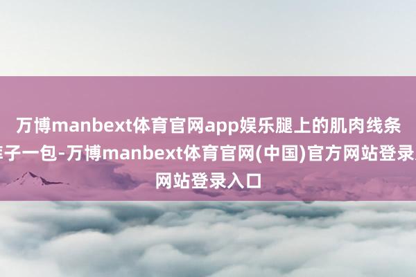 万博manbext体育官网app娱乐腿上的肌肉线条被裤子一包-万博manbext体育官网(中国)官方网站登录入口