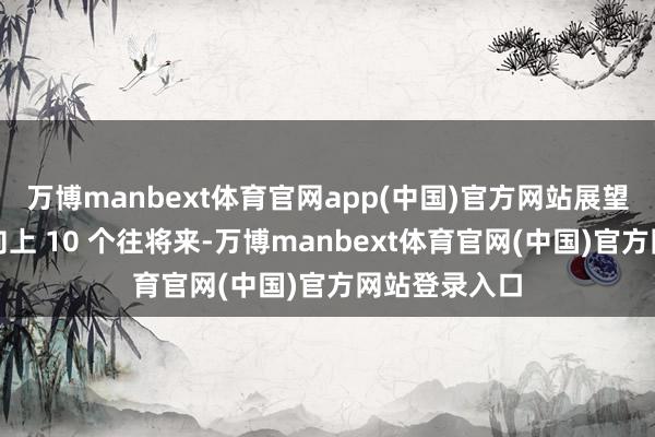 万博manbext体育官网app(中国)官方网站展望停牌时辰不向上 10 个往将来-万博manbext体育官网(中国)官方网站登录入口