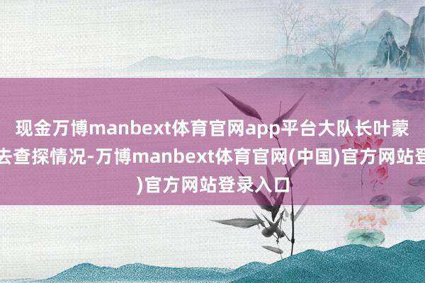 现金万博manbext体育官网app平台大队长叶蒙派我先去查探情况-万博manbext体育官网(中国)官方网站登录入口