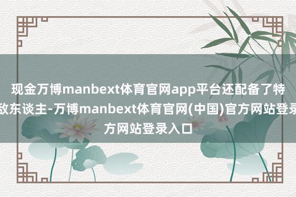 现金万博manbext体育官网app平台还配备了特有的敌东谈主-万博manbext体育官网(中国)官方网站登录入口