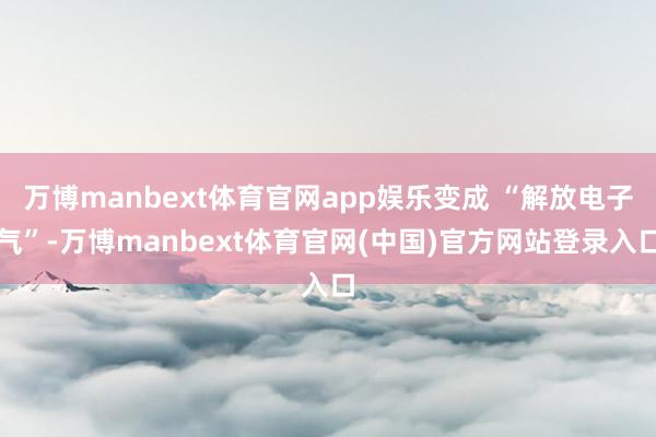 万博manbext体育官网app娱乐变成 “解放电子气”-万博manbext体育官网(中国)官方网站登录入口