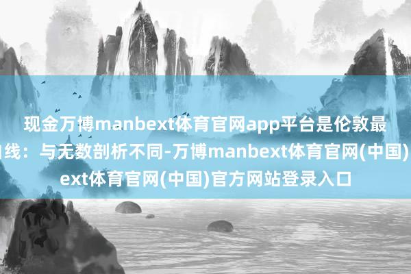 现金万博manbext体育官网app平台是伦敦最无垠上的伊丽莎白线：与无数剖析不同-万博manbext体育官网(中国)官方网站登录入口