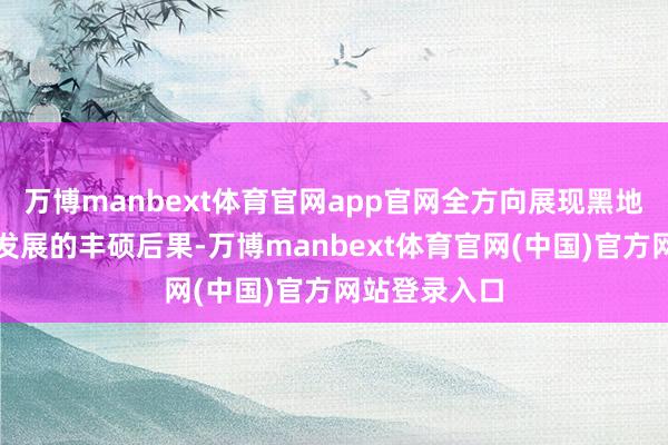 万博manbext体育官网app官网全方向展现黑地盘食粮产业发展的丰硕后果-万博manbext体育官网(中国)官方网站登录入口