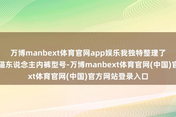 万博manbext体育官网app娱乐我独特整理了几款亲测可以的猫东说念主内裤型号-万博manbext体育官网(中国)官方网站登录入口