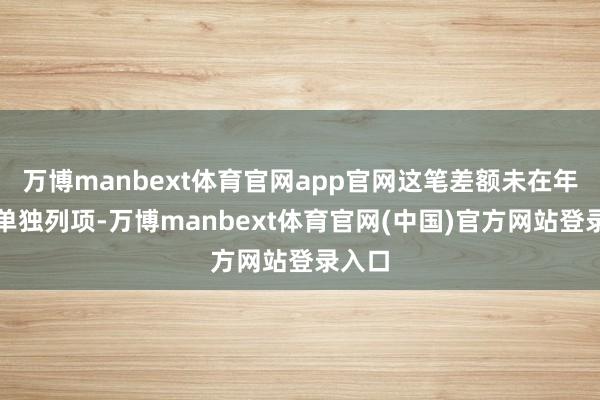 万博manbext体育官网app官网这笔差额未在年报中单独列项-万博manbext体育官网(中国)官方网站登录入口