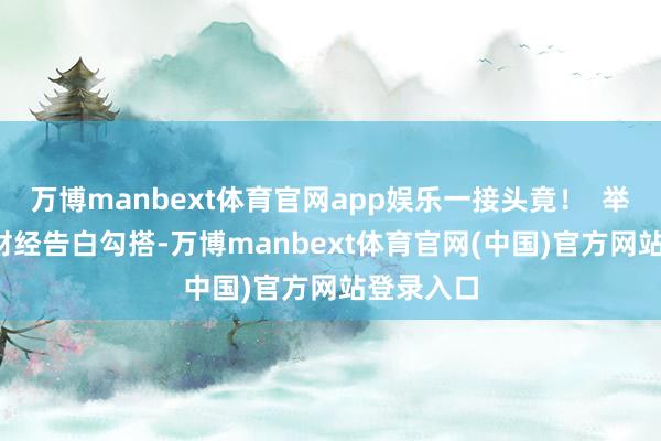 万博manbext体育官网app娱乐一接头竟！  举报  第一财经告白勾搭-万博manbext体育官网(中国)官方网站登录入口