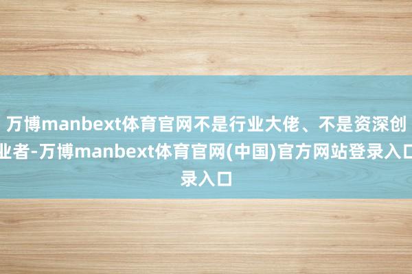 万博manbext体育官网不是行业大佬、不是资深创业者-万博manbext体育官网(中国)官方网站登录入口