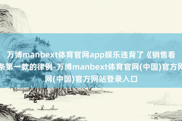 万博manbext体育官网app娱乐违背了《销售看法》第三十条第一款的律例-万博manbext体育官网(中国)官方网站登录入口