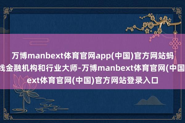 万博manbext体育官网app(中国)官方网站蚂围聚团联袂国内一线金融机构和行业大师-万博manbext体育官网(中国)官方网站登录入口