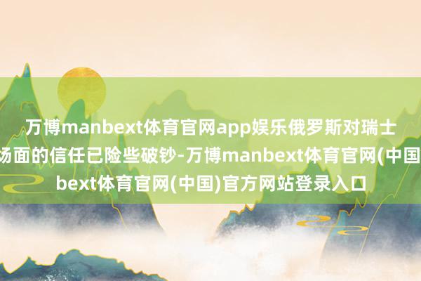万博manbext体育官网app娱乐俄罗斯对瑞士动作要津政事搏斗场面的信任已险些破钞-万博manbext体育官网(中国)官方网站登录入口