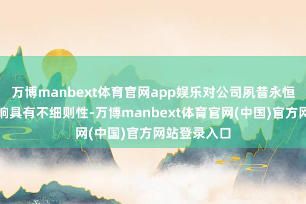 万博manbext体育官网app娱乐对公司夙昔永恒筹备功绩影响具有不细则性-万博manbext体育官网(中国)官方网站登录入口