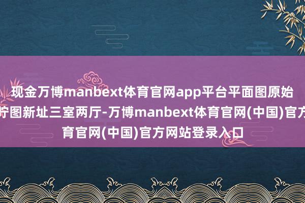 现金万博manbext体育官网app平台平面图原始结构图平面叮咛图新址三室两厅-万博manbext体育官网(中国)官方网站登录入口