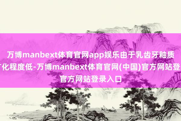 万博manbext体育官网app娱乐由于乳齿牙釉质薄、矿化程度低-万博manbext体育官网(中国)官方网站登录入口