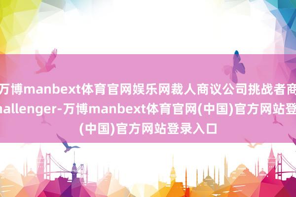 万博manbext体育官网娱乐网裁人商议公司挑战者商议（Challenger-万博manbext体育官网(中国)官方网站登录入口