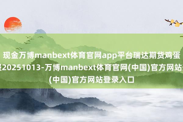 现金万博manbext体育官网app平台瑞达期货鸡蛋产业日报20251013-万博manbext体育官网(中国)官方网站登录入口