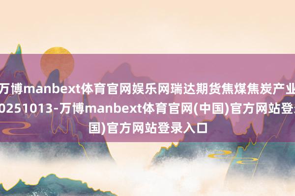 万博manbext体育官网娱乐网瑞达期货焦煤焦炭产业日报20251013-万博manbext体育官网(中国)官方网站登录入口