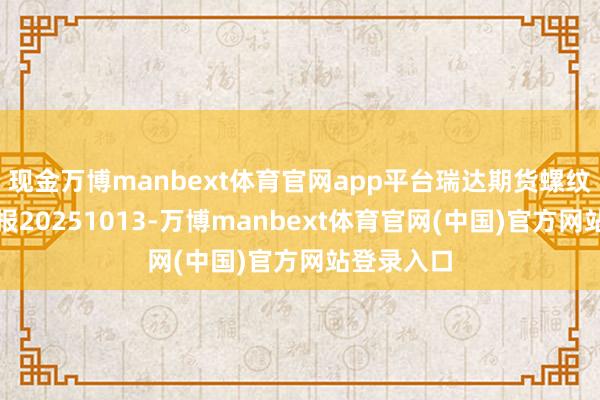 现金万博manbext体育官网app平台瑞达期货螺纹钢产业日报20251013-万博manbext体育官网(中国)官方网站登录入口