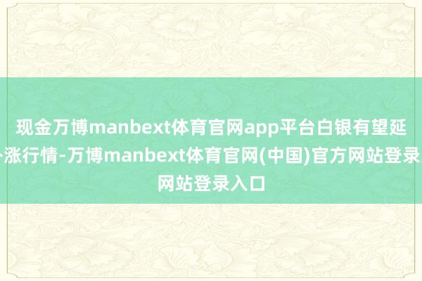 现金万博manbext体育官网app平台白银有望延续补涨行情-万博manbext体育官网(中国)官方网站登录入口