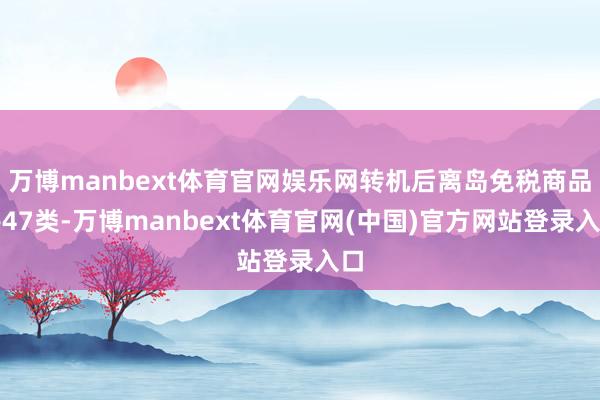 万博manbext体育官网娱乐网转机后离岛免税商品共47类-万博manbext体育官网(中国)官方网站登录入口